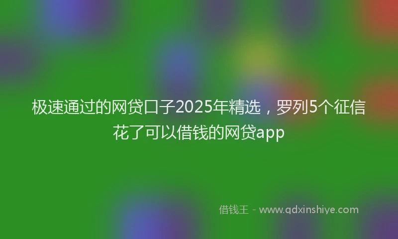 极速通过的网贷口子2025年精选，罗列5个征信花了可以借钱的网贷app
