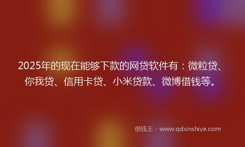 2025年的现在能够下款的网贷软件有：微粒贷、你我贷、信用卡贷、小米贷款、微博借钱等。