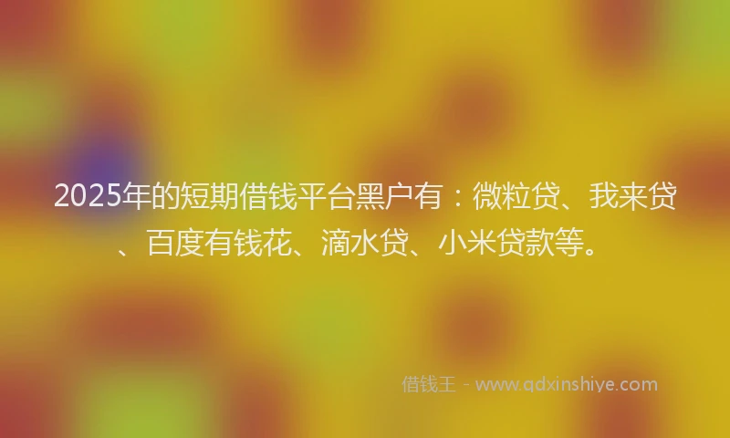 2025年的短期借钱平台黑户有：微粒贷、我来贷、百度有钱花、滴水贷、小米贷款等。