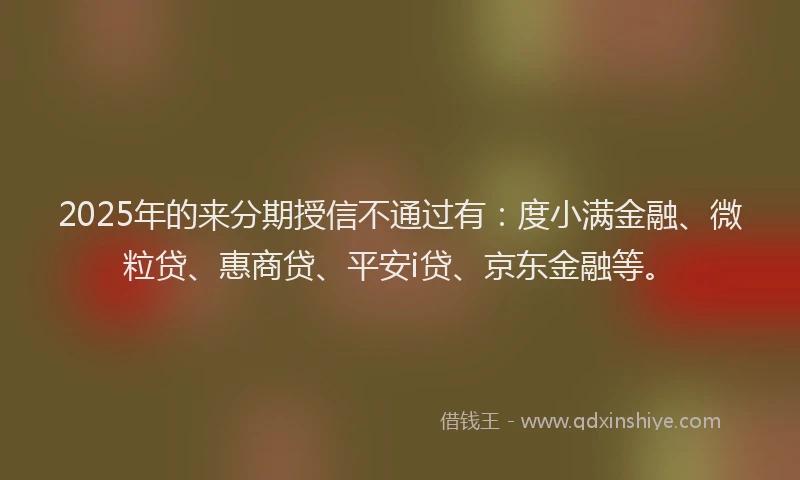 2025年的来分期授信不通过有：度小满金融、微粒贷、惠商贷、平安i贷、京东金融等。
