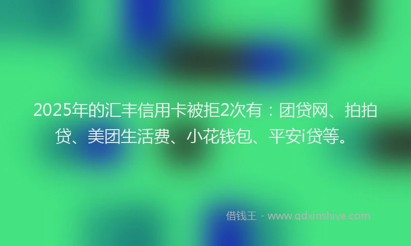 2025年的汇丰信用卡被拒2次有：团贷网、拍拍贷、美团生活费、小花钱包、平安i贷等。