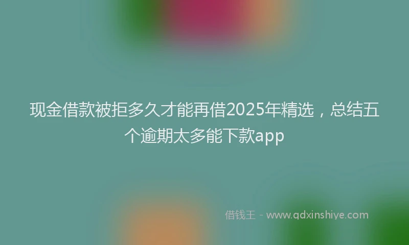 现金借款被拒多久才能再借2025年精选，总结五个逾期太多能下款app