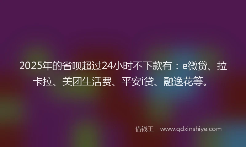 2025年的省呗超过24小时不下款有：e微贷、拉卡拉、美团生活费、平安i贷、融逸花等。