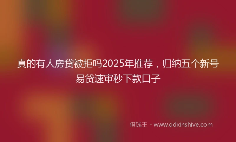 真的有人房贷被拒吗2025年推荐，归纳五个新号易贷速审秒下款口子