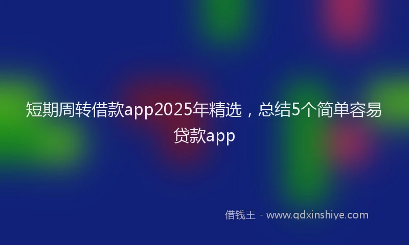 短期周转借款app2025年精选，总结5个简单容易贷款app