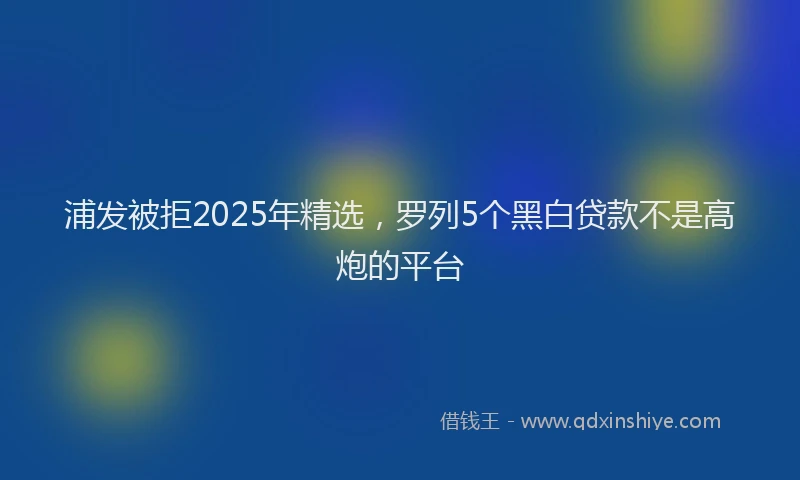 浦发被拒2025年精选，罗列5个黑白贷款不是高炮的平台