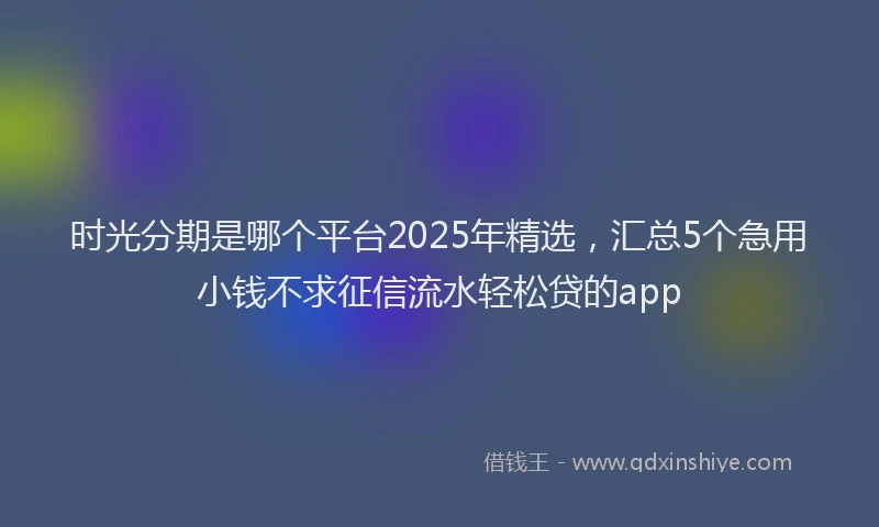 时光分期是哪个平台2025年精选，汇总5个急用小钱不求征信流水轻松贷的app