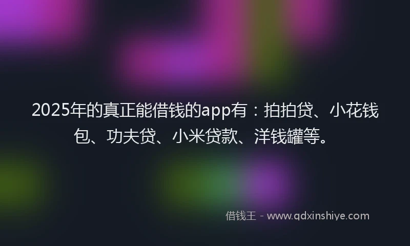 2025年的真正能借钱的app有：拍拍贷、小花钱包、功夫贷、小米贷款、洋钱罐等。
