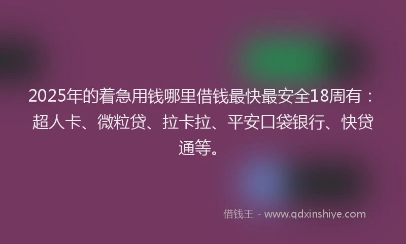 2025年的着急用钱哪里借钱最快最安全18周有：超人卡、微粒贷、拉卡拉、平安口袋银行、快贷通等。