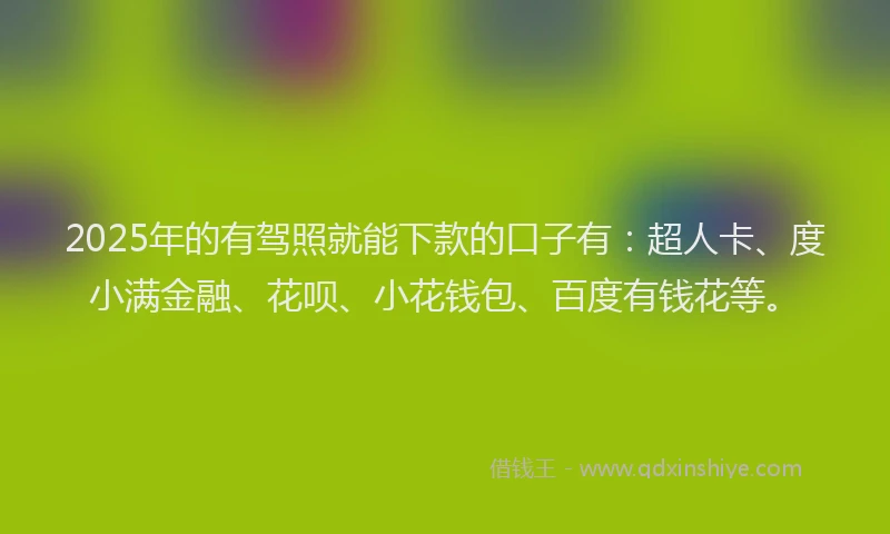 2025年的有驾照就能下款的口子有：超人卡、度小满金融、花呗、小花钱包、百度有钱花等。