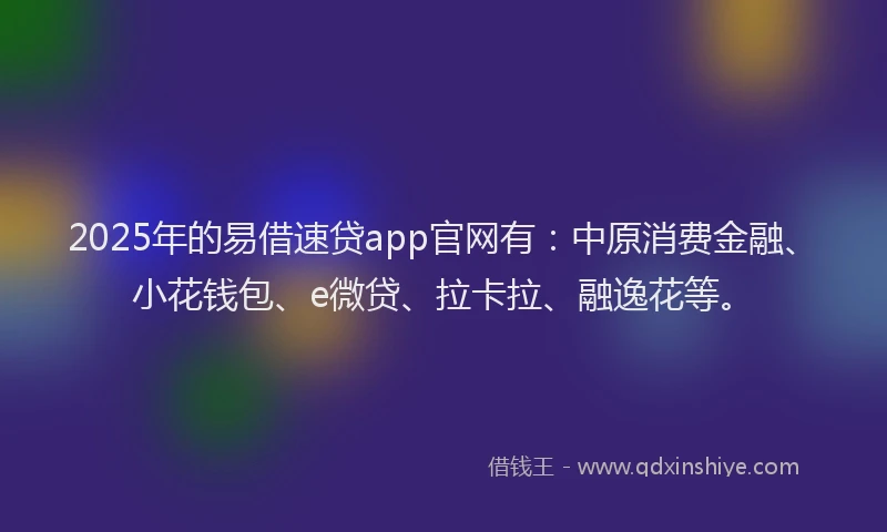 2025年的易借速贷app官网有：中原消费金融、小花钱包、e微贷、拉卡拉、融逸花等。