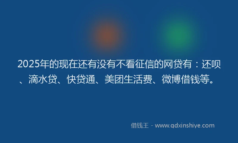2025年的现在还有没有不看征信的网贷有：还呗、滴水贷、快贷通、美团生活费、微博借钱等。