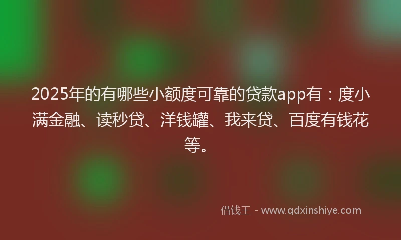 2025年的有哪些小额度可靠的贷款app有：度小满金融、读秒贷、洋钱罐、我来贷、百度有钱花等。