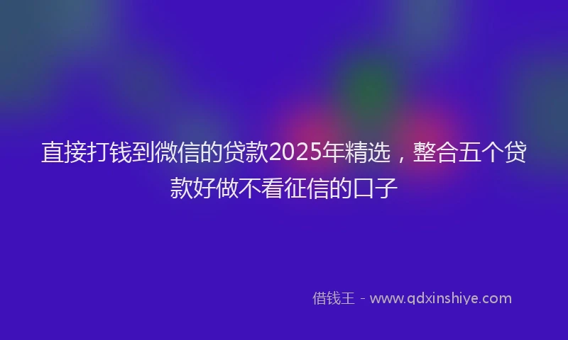 直接打钱到微信的贷款2025年精选，整合五个贷款好做不看征信的口子