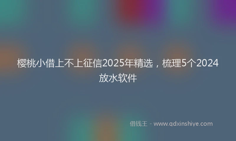 樱桃小借上不上征信2025年精选，梳理5个2024放水软件
