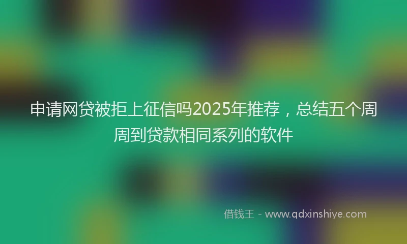 申请网贷被拒上征信吗2025年推荐，总结五个周周到贷款相同系列的软件