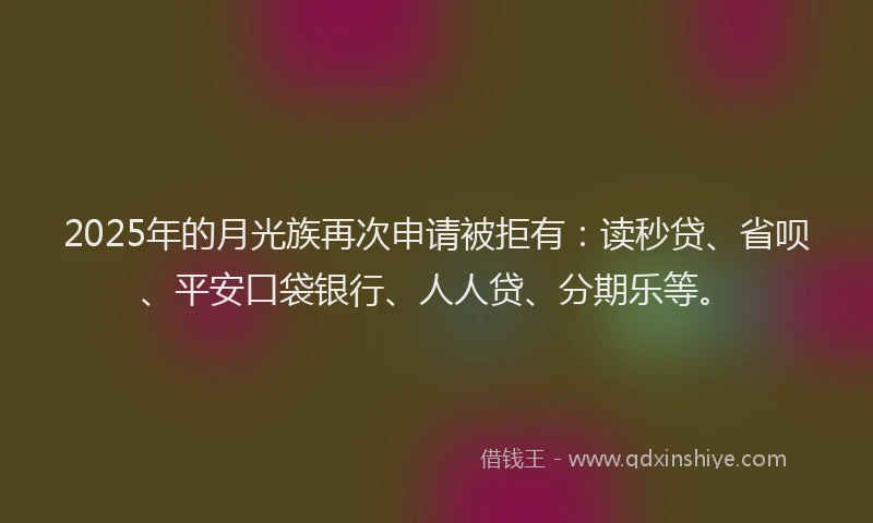 2025年的月光族再次申请被拒有：读秒贷、省呗、平安口袋银行、人人贷、分期乐等。