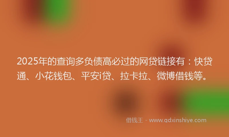 2025年的查询多负债高必过的网贷链接有：快贷通、小花钱包、平安i贷、拉卡拉、微博借钱等。