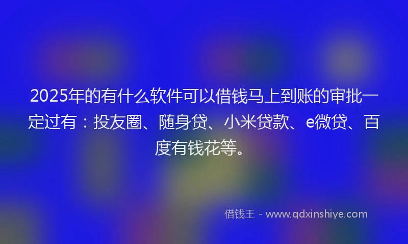 2025年的有什么软件可以借钱马上到账的审批一定过有：投友圈、随身贷、小米贷款、e微贷、百度有钱花等。