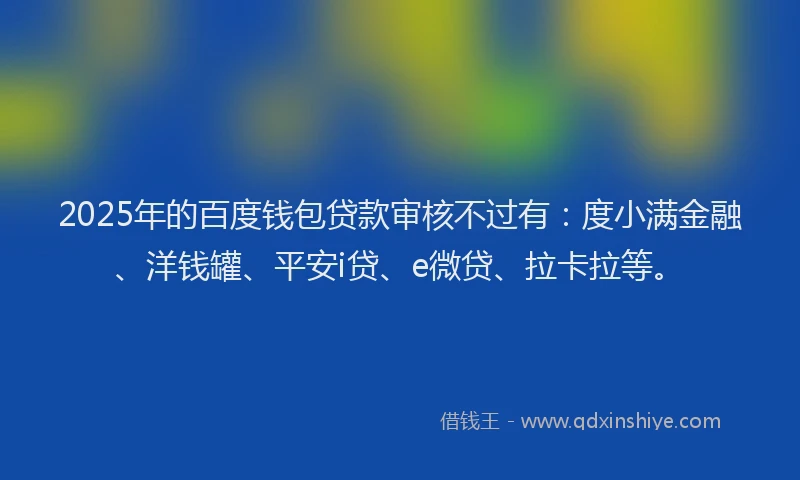 2025年的百度钱包贷款审核不过有：度小满金融、洋钱罐、平安i贷、e微贷、拉卡拉等。