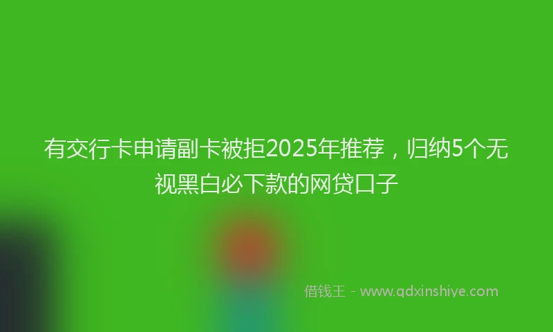 有交行卡申请副卡被拒2025年推荐，归纳5个无视黑白必下款的网贷口子