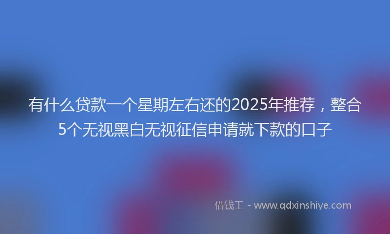 有什么贷款一个星期左右还的2025年推荐，整合5个无视黑白无视征信申请就下款的口子