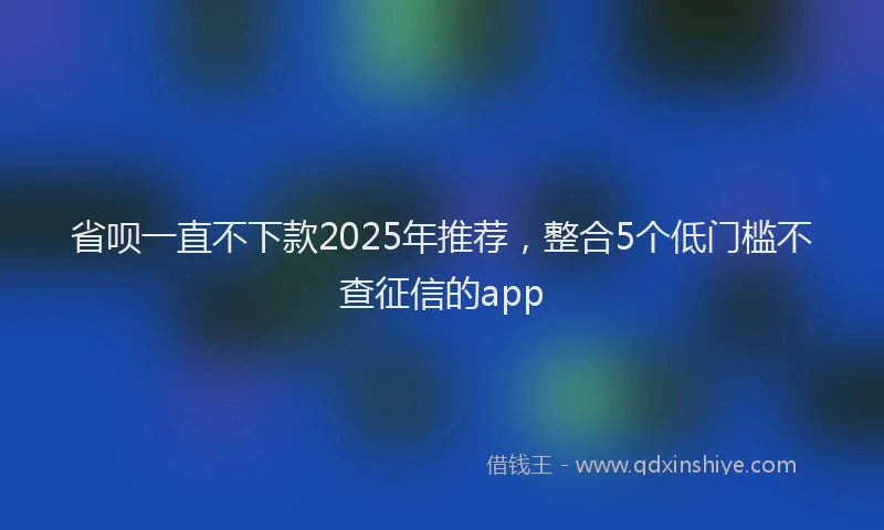 省呗一直不下款2025年推荐，整合5个低门槛不查征信的app