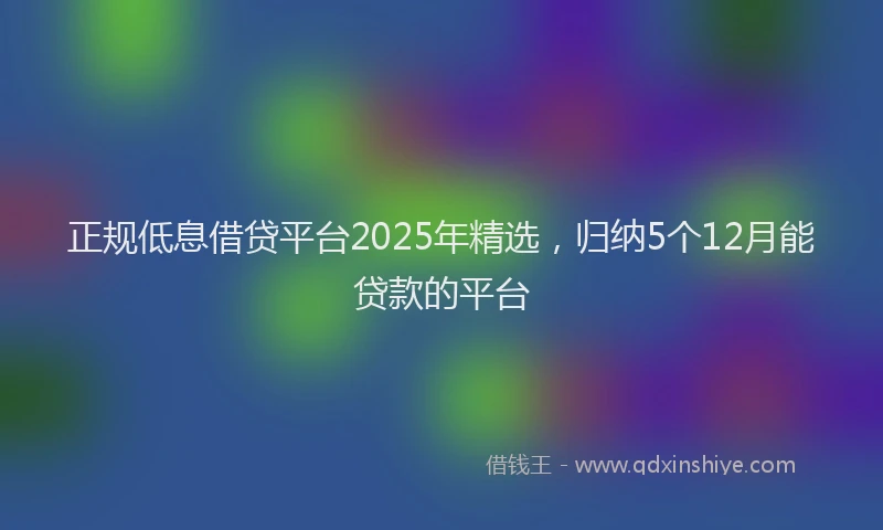 正规低息借贷平台2025年精选，归纳5个12月能贷款的平台