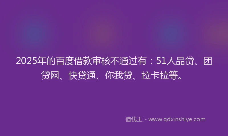 2025年的百度借款审核不通过有：51人品贷、团贷网、快贷通、你我贷、拉卡拉等。