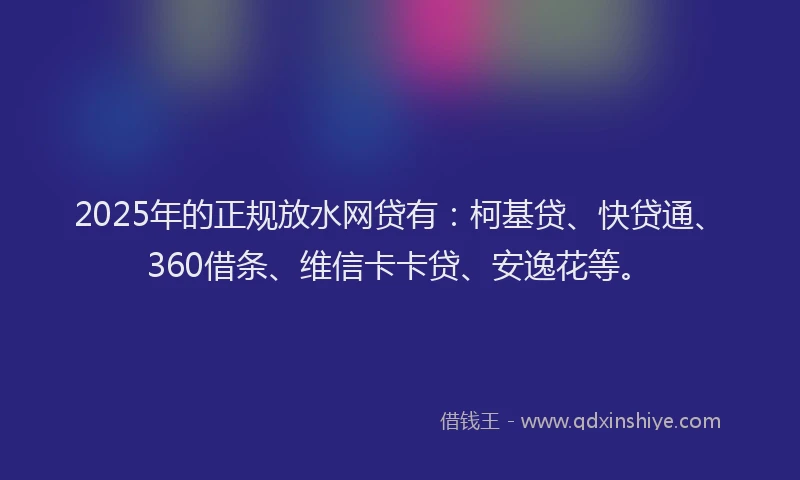 2025年的正规放水网贷有：柯基贷、快贷通、360借条、维信卡卡贷、安逸花等。