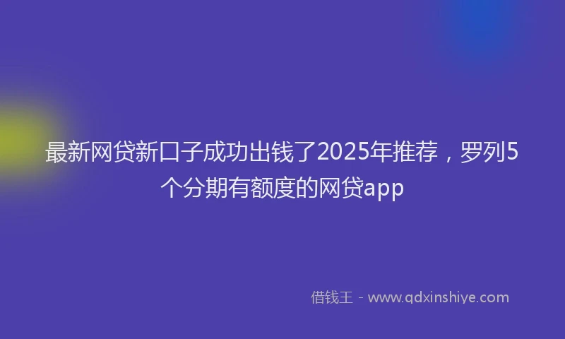 最新网贷新口子成功出钱了2025年推荐，罗列5个分期有额度的网贷app