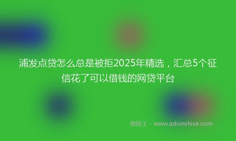 浦发点贷怎么总是被拒2025年精选，汇总5个征信花了可以借钱的网贷平台