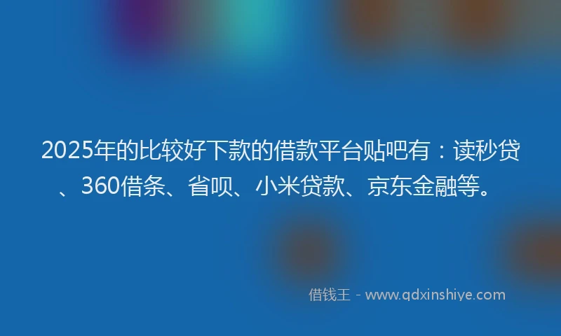 2025年的比较好下款的借款平台贴吧有：读秒贷、360借条、省呗、小米贷款、京东金融等。