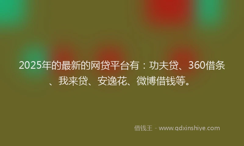 2025年的最新的网贷平台有：功夫贷、360借条、我来贷、安逸花、微博借钱等。