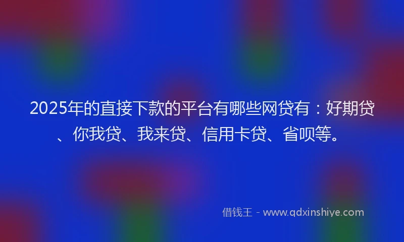 2025年的直接下款的平台有哪些网贷有：好期贷、你我贷、我来贷、信用卡贷、省呗等。
