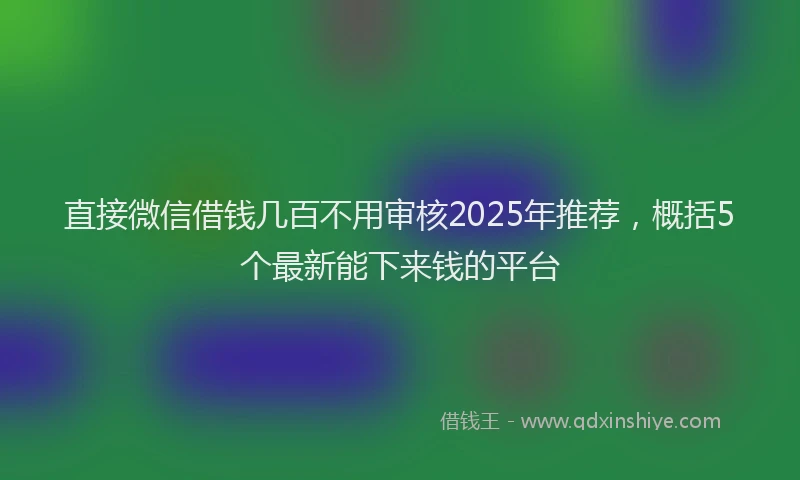 直接微信借钱几百不用审核2025年推荐，概括5个最新能下来钱的平台