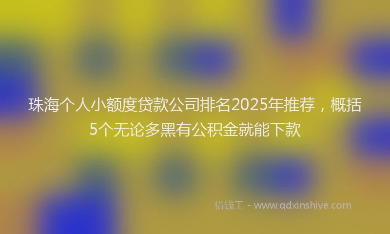 珠海个人小额度贷款公司排名2025年推荐，概括5个无论多黑有公积金就能下款