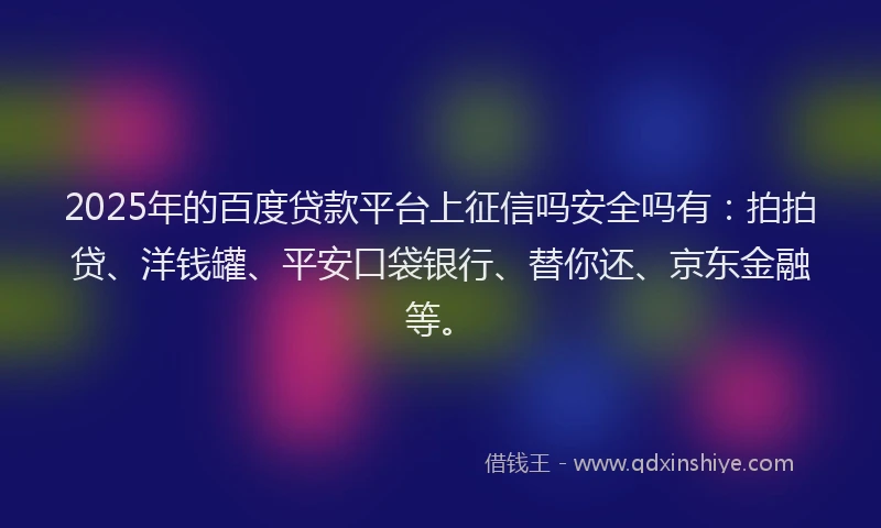 2025年的百度贷款平台上征信吗安全吗有：拍拍贷、洋钱罐、平安口袋银行、替你还、京东金融等。