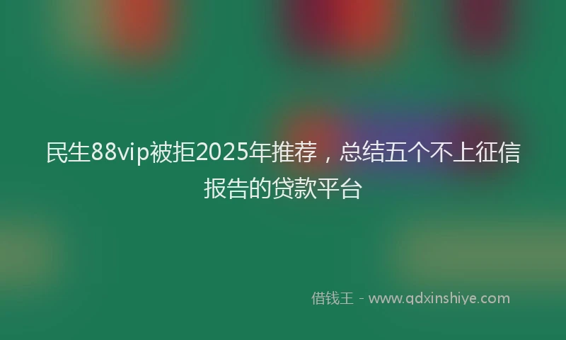 民生88vip被拒2025年推荐，总结五个不上征信报告的贷款平台