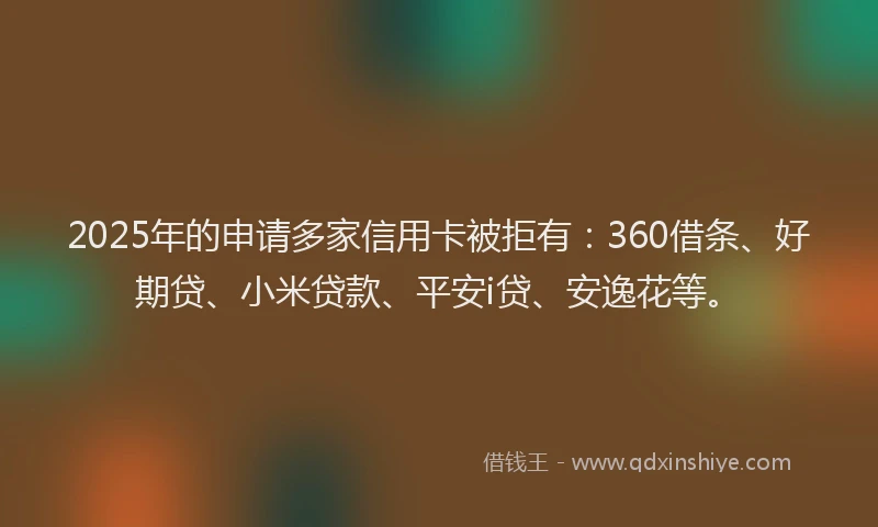 2025年的申请多家信用卡被拒有：360借条、好期贷、小米贷款、平安i贷、安逸花等。