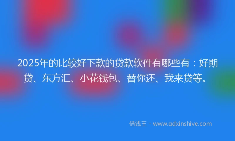 2025年的比较好下款的贷款软件有哪些有：好期贷、东方汇、小花钱包、替你还、我来贷等。
