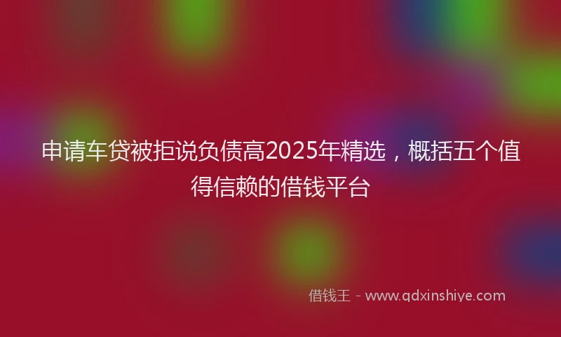 申请车贷被拒说负债高2025年精选，概括五个值得信赖的借钱平台