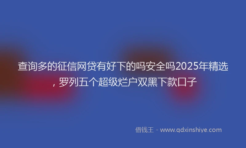查询多的征信网贷有好下的吗安全吗2025年精选，罗列五个超级烂户双黑下款口子