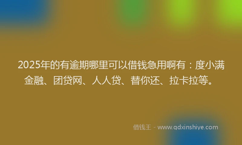 2025年的有逾期哪里可以借钱急用啊有：度小满金融、团贷网、人人贷、替你还、拉卡拉等。