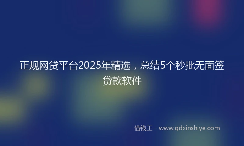 正规网贷平台2025年精选，总结5个秒批无面签贷款软件