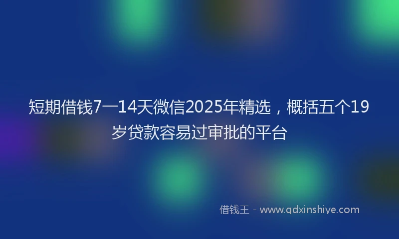 短期借钱7一14天微信2025年精选，概括五个19岁贷款容易过审批的平台