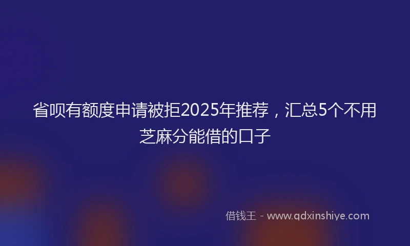 省呗有额度申请被拒2025年推荐，汇总5个不用芝麻分能借的口子