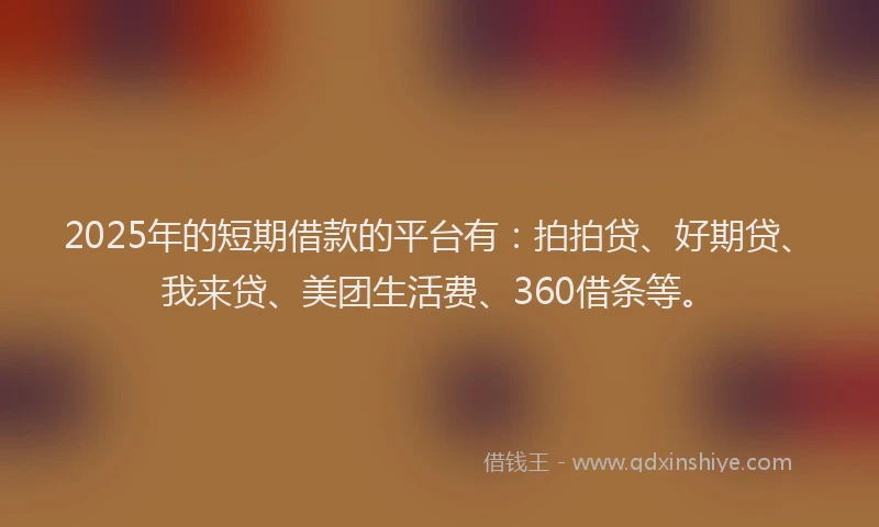 2025年的短期借款的平台有：拍拍贷、好期贷、我来贷、美团生活费、360借条等。