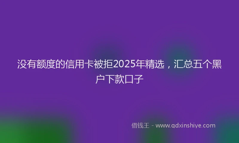 没有额度的信用卡被拒2025年精选，汇总五个黑户下款口子