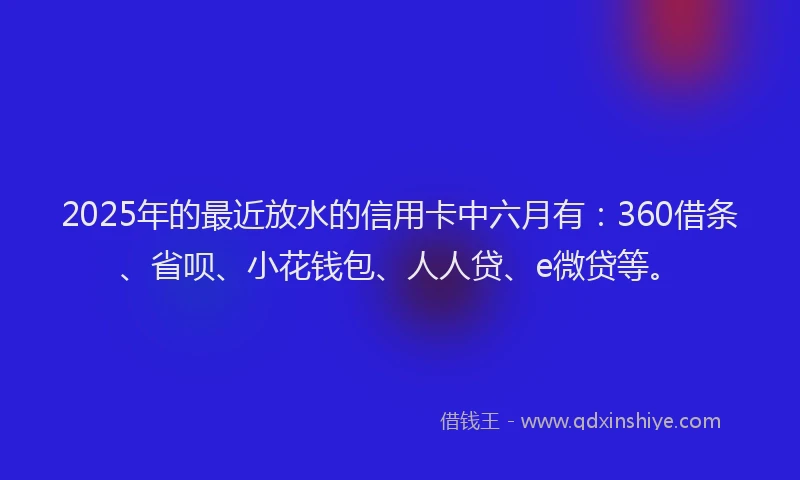2025年的最近放水的信用卡中六月有：360借条、省呗、小花钱包、人人贷、e微贷等。